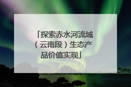 探索赤水河流域（云南段）生态产品价值实现