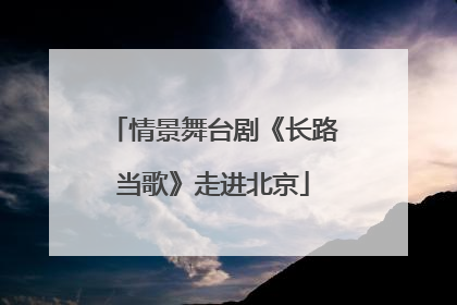 情景舞台剧《长路当歌》走进北京