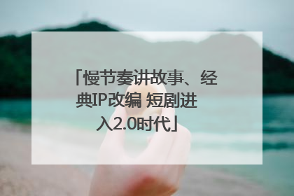 慢节奏讲故事、经典IP改编 短剧进入2.0时代