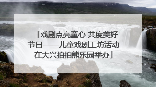 戏剧点亮童心 共度美好节日——儿童戏剧工坊活动在大兴拍拍熊乐园举办
