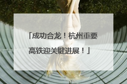 成功合龙！杭州重要高铁迎关键进展！