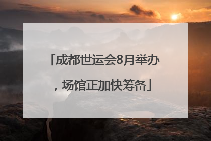 成都世运会8月举办，场馆正加快筹备