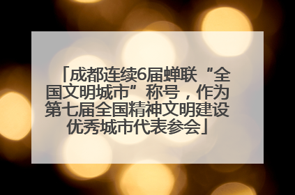 成都连续6届蝉联“全国文明城市”称号，作为第七届全国精神文明建设优秀城市代表参会
