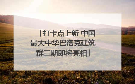 打卡点上新 中国最大中华巴洛克建筑群三期即将亮相