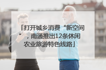 打开城乡消费“新空间”，南通推出12条休闲农业旅游特色线路