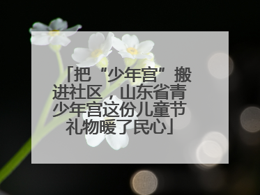 把“少年宫”搬进社区，山东省青少年宫这份儿童节礼物暖了民心
