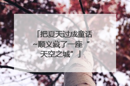 把夏天过成童话~顺义藏了一座“天空之城”