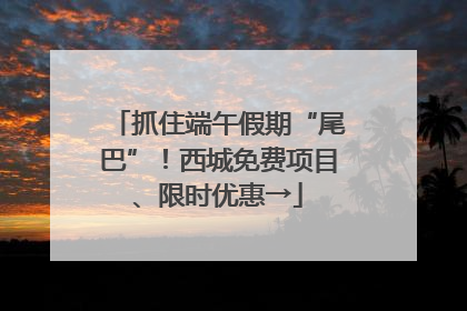 抓住端午假期“尾巴”！西城免费项目、限时优惠→