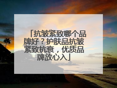 抗皱紧致哪个品牌好？护肤品抗皱紧致抗衰，优质品牌放心入