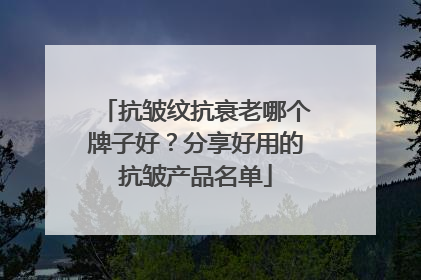 抗皱纹抗衰老哪个牌子好？分享好用的抗皱产品名单