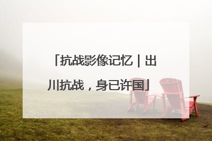 抗战影像记忆｜出川抗战，身已许国