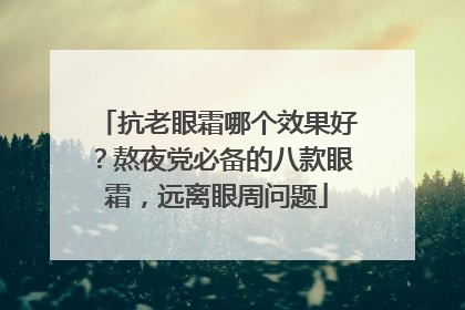 抗老眼霜哪个效果好？熬夜党必备的八款眼霜，远离眼周问题