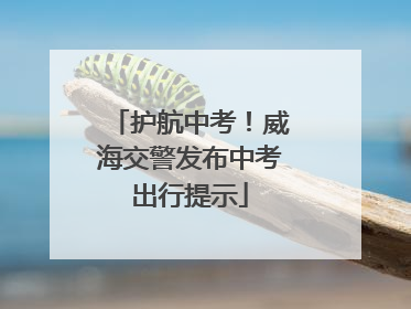 护航中考！威海交警发布中考出行提示