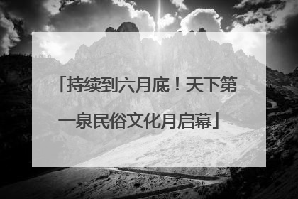 持续到六月底！天下第一泉民俗文化月启幕