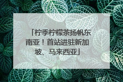 柠季柠檬茶扬帆东南亚！首站进驻新加坡、马来西亚