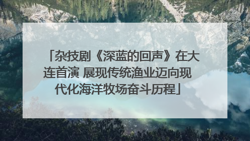 杂技剧《深蓝的回声》在大连首演 展现传统渔业迈向现代化海洋牧场奋斗历程