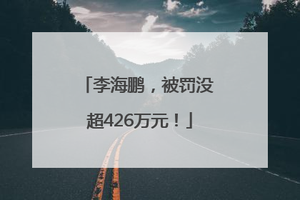 李海鹏，被罚没超426万元！