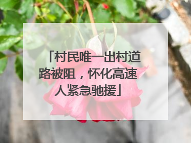 村民唯一出村道路被阻，怀化高速人紧急驰援