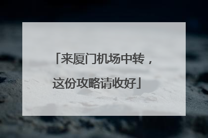 来厦门机场中转，这份攻略请收好