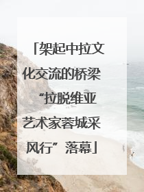 架起中拉文化交流的桥梁 “拉脱维亚艺术家蓉城采风行”落幕