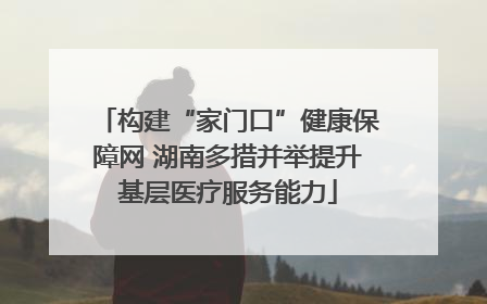 构建“家门口”健康保障网 湖南多措并举提升基层医疗服务能力
