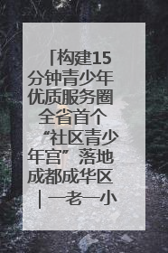构建15分钟青少年优质服务圈 全省首个“社区青少年宫”落地成都成华区｜一老一小总关情
