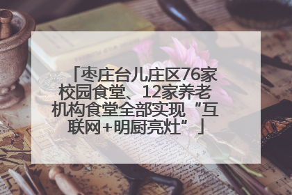 枣庄台儿庄区76家校园食堂、12家养老机构食堂全部实现“互联网+明厨亮灶”