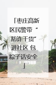 枣庄高新区民警带“防诈干货”进社区 包粽子话安全