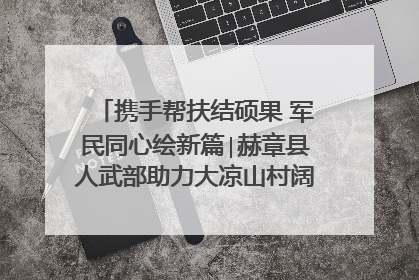 携手帮扶结硕果 军民同心绘新篇∣赫章县人武部助力大凉山村阔步乡村振兴路