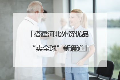 搭建河北外贸优品“卖全球”新通道