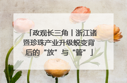 政观长三角丨浙江诸暨珍珠产业升级蜕变背后的“放”与“管”