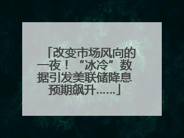改变市场风向的一夜！“冰冷”数据引发美联储降息预期飙升……
