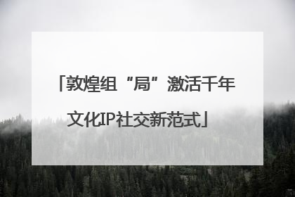敦煌组“局”激活千年文化IP社交新范式