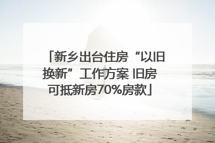 新乡出台住房“以旧换新”工作方案 旧房可抵新房70%房款