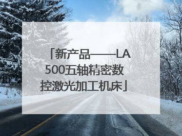 新产品——LA500五轴精密数控激光加工机床