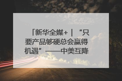 新华全媒+｜“只要产品够硬总会赢得机遇”——中美互降关税落地一线观察