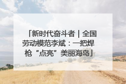 新时代奋斗者｜全国劳动模范李斌：一把焊枪“点亮”美丽海岛