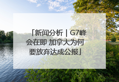 新闻分析｜G7峰会在即 加拿大为何要放弃达成公报