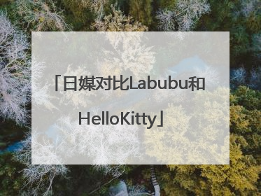 日媒对比Labubu和HelloKitty