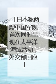 日本称两艘中国军舰首次同时出现在太平洋海域活动，外交部回应
