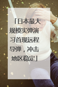 日本最大规模实弹演习首现远程导弹，冲击地区稳定