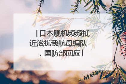 日本舰机频频抵近滋扰我航母编队，国防部回应