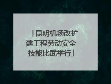 昆明机场改扩建工程劳动安全技能比武举行