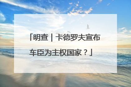 明查｜卡德罗夫宣布车臣为主权国家？