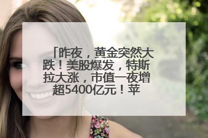 昨夜，黄金突然大跌！美股爆发，特斯拉大涨，市值一夜增超5400亿元！苹果传来大消息