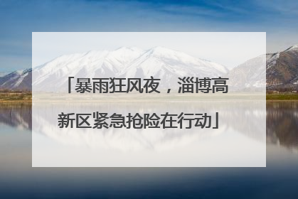 暴雨狂风夜，淄博高新区紧急抢险在行动