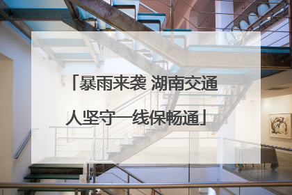 暴雨来袭 湖南交通人坚守一线保畅通