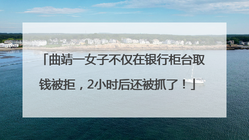 曲靖一女子不仅在银行柜台取钱被拒，2小时后还被抓了！