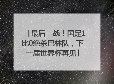最后一战！国足1比0绝杀巴林队，下一届世界杯再见