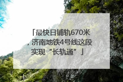 最快日铺轨670米，济南地铁4号线这段实现“长轨通”